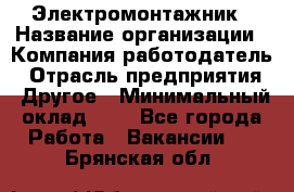 Электромонтажник › Название организации ­ Компания-работодатель › Отрасль предприятия ­ Другое › Минимальный оклад ­ 1 - Все города Работа » Вакансии   . Брянская обл.